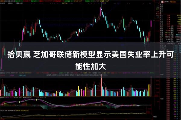 拾贝赢 芝加哥联储新模型显示美国失业率上升可能性加大