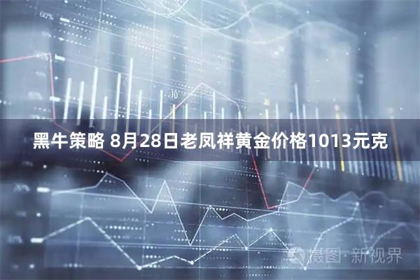 黑牛策略 8月28日老凤祥黄金价格1013元克