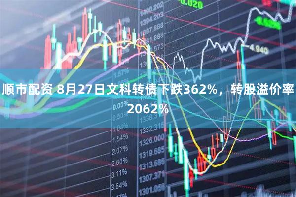 顺市配资 8月27日文科转债下跌362%，转股溢价率2062%