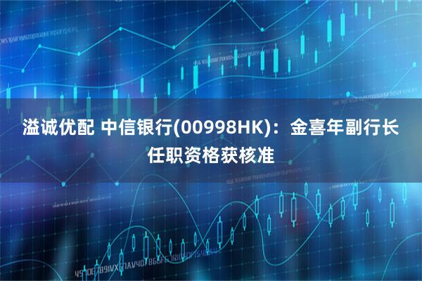 溢诚优配 中信银行(00998HK)：金喜年副行长任职资格获核准