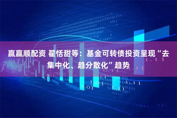 赢赢顺配资 翟恬甜等：基金可转债投资呈现“去集中化、趋分散化”趋势