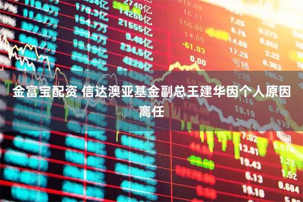 金富宝配资 信达澳亚基金副总王建华因个人原因离任