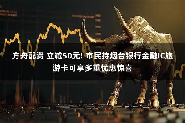 方舟配资 立减50元! 市民持烟台银行金融IC旅游卡可享多重优惠惊喜