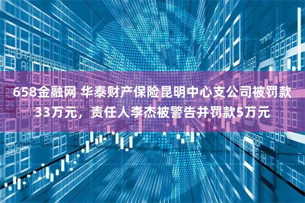 658金融网 华泰财产保险昆明中心支公司被罚款33万元，责任人李杰被警告并罚款5万元