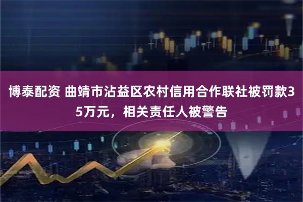 博泰配资 曲靖市沾益区农村信用合作联社被罚款35万元，相关责任人被警告