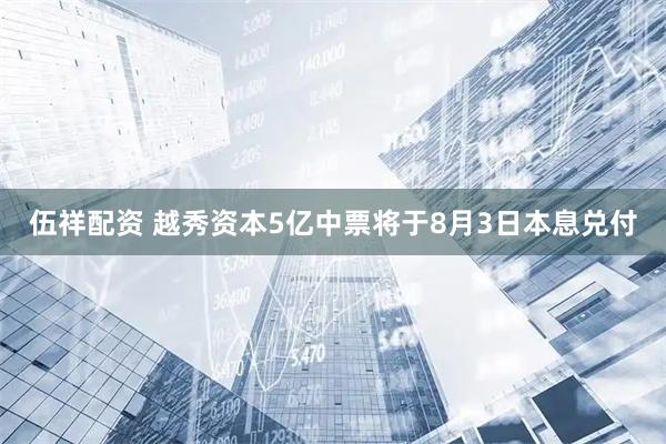伍祥配资 越秀资本5亿中票将于8月3日本息兑付