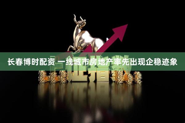长春博时配资 一线城市房地产率先出现企稳迹象