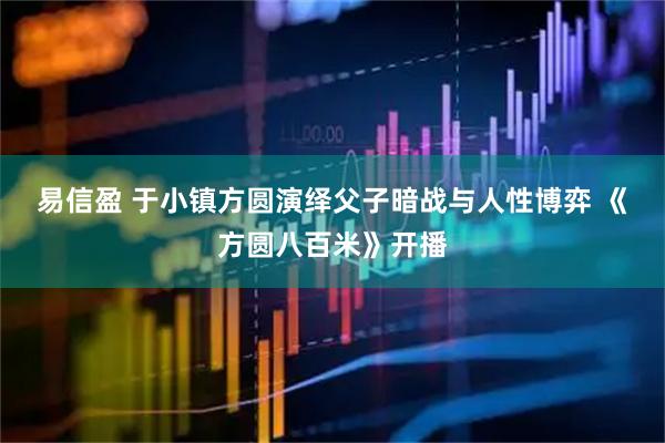 易信盈 于小镇方圆演绎父子暗战与人性博弈 《方圆八百米》开播