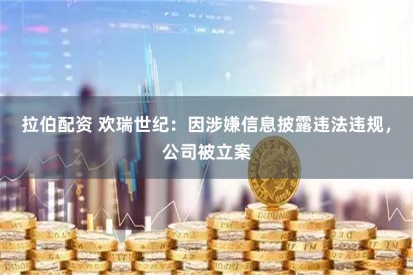 拉伯配资 欢瑞世纪：因涉嫌信息披露违法违规，公司被立案