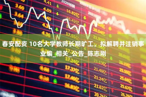 春安配资 10名大学教师长期旷工，拟解聘并注销事业编_相关_公告_陈志刚