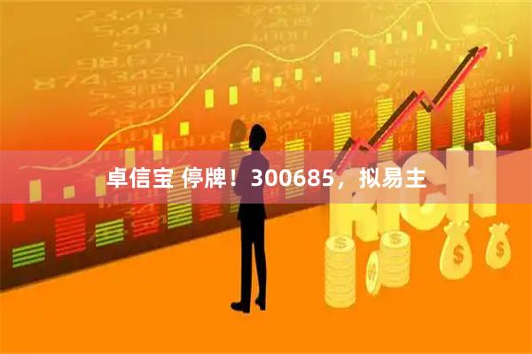 卓信宝 停牌！300685，拟易主