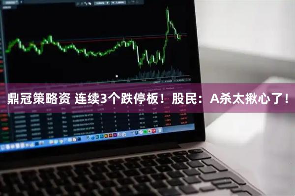 鼎冠策略资 连续3个跌停板！股民：A杀太揪心了！