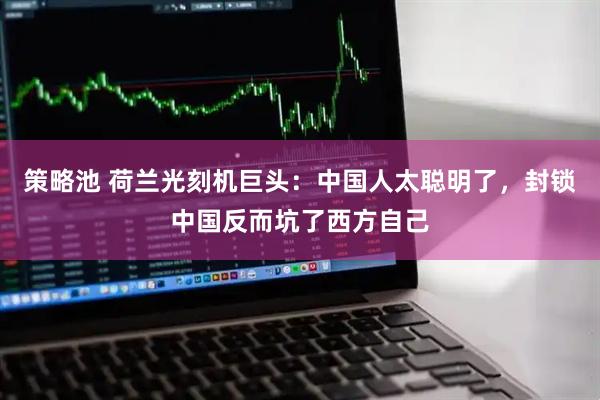 策略池 荷兰光刻机巨头：中国人太聪明了，封锁中国反而坑了西方自己