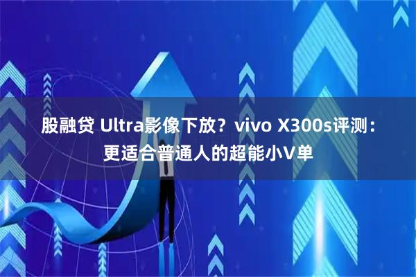 股融贷 Ultra影像下放？vivo X300s评测：更适合普通人的超能小V单