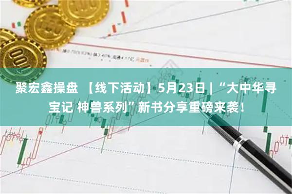聚宏鑫操盘 【线下活动】5月23日 | “大中华寻宝记 神兽系列”新书分享重磅来袭！