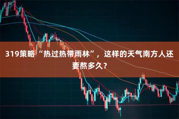 319策略 “热过热带雨林”，这样的天气南方人还要熬多久？