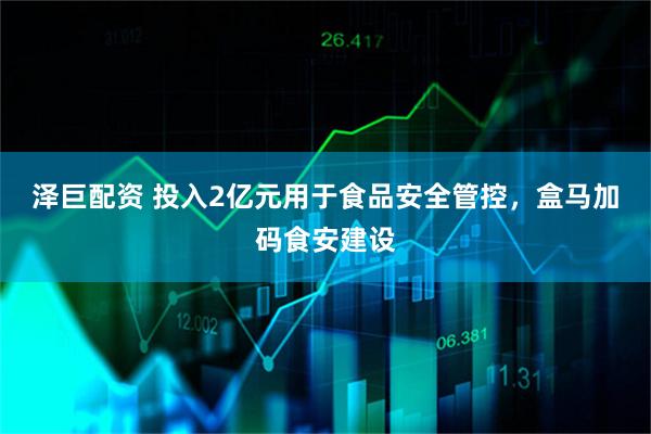泽巨配资 投入2亿元用于食品安全管控，盒马加码食安建设
