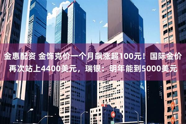 金惠配资 金饰克价一个月飙涨超100元！国际金价再次站上4400美元，瑞银：明年能到5000美元