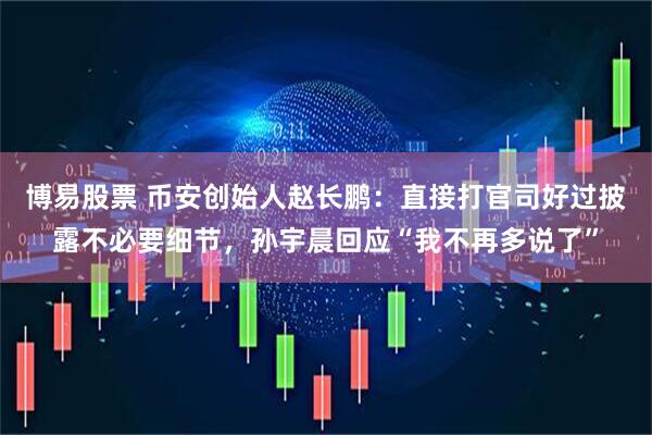 博易股票 币安创始人赵长鹏：直接打官司好过披露不必要细节，孙宇晨回应“我不再多说了”