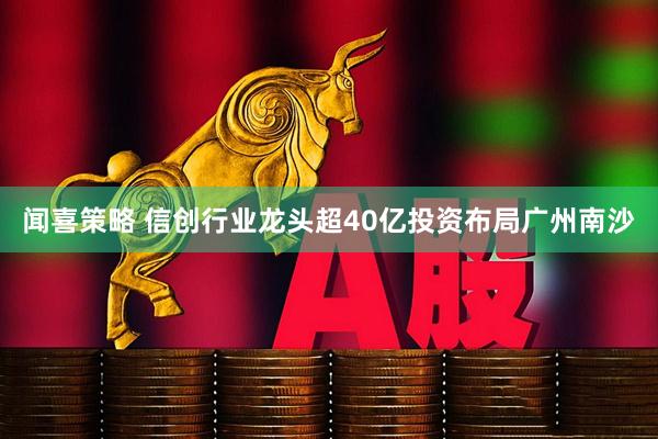 闻喜策略 信创行业龙头超40亿投资布局广州南沙