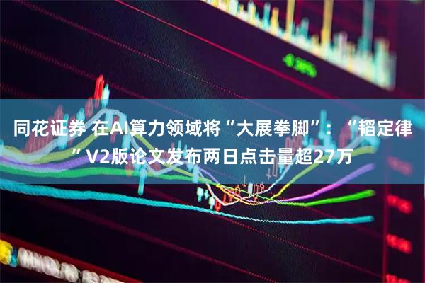 同花证券 在AI算力领域将“大展拳脚”：“韬定律”V2版论文发布两日点击量超27万
