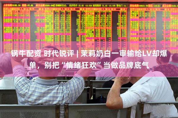 锅牛配资 时代锐评 | 茉莉奶白一审输给LV却爆单，别把“情绪狂欢”当做品牌底气